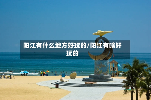阳江有什么地方好玩的/阳江有啥好玩的-第3张图片
