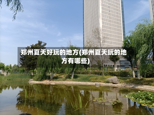 郑州夏天好玩的地方(郑州夏天玩的地方有哪些)