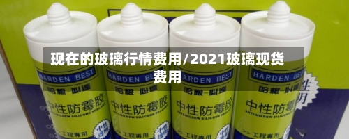 现在的玻璃行情费用/2021玻璃现货费用-第3张图片