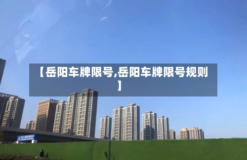 【岳阳车牌限号,岳阳车牌限号规则】-第2张图片