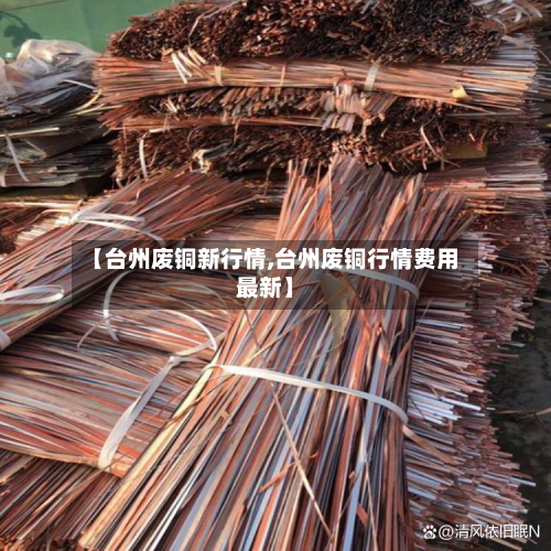 【台州废铜新行情,台州废铜行情费用最新】