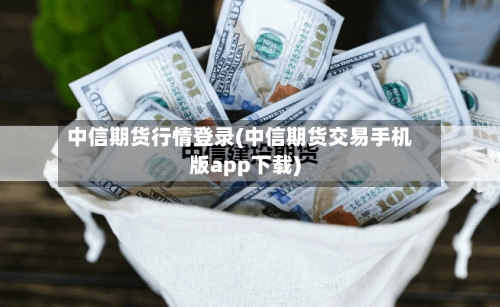 中信期货行情登录(中信期货交易手机版app下载)-第1张图片