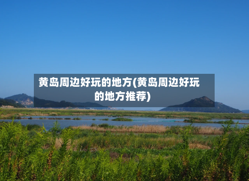 黄岛周边好玩的地方(黄岛周边好玩的地方推荐)