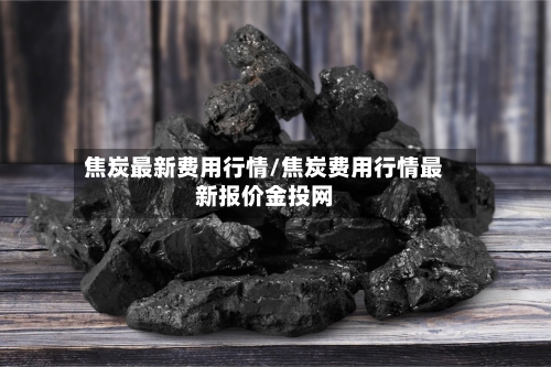 焦炭最新费用行情/焦炭费用行情最新报价金投网-第2张图片