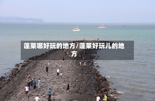 蓬莱哪好玩的地方/蓬莱好玩儿的地方-第2张图片