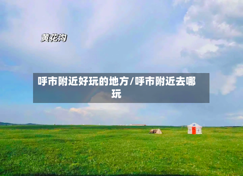 呼市附近好玩的地方/呼市附近去哪玩-第2张图片