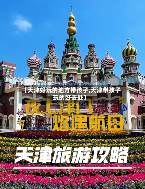 【天津好玩的地方带孩子,天津带孩子玩的好去处】-第2张图片