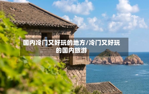 国内冷门又好玩的地方/冷门又好玩的国内旅游