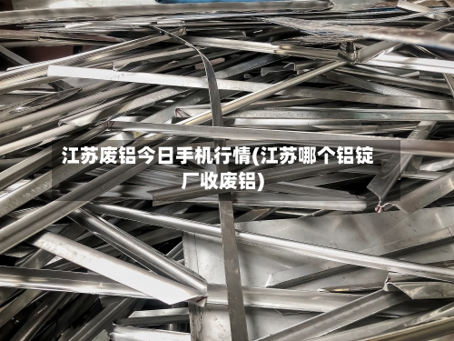 江苏废铝今日手机行情(江苏哪个铝锭厂收废铝)-第1张图片