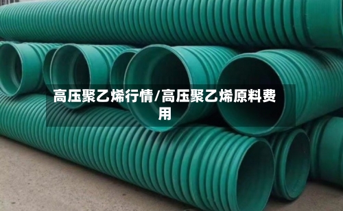 高压聚乙烯行情/高压聚乙烯原料费用-第3张图片