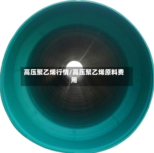 高压聚乙烯行情/高压聚乙烯原料费用-第2张图片