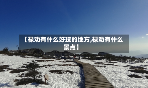 【禄劝有什么好玩的地方,禄劝有什么景点】-第2张图片