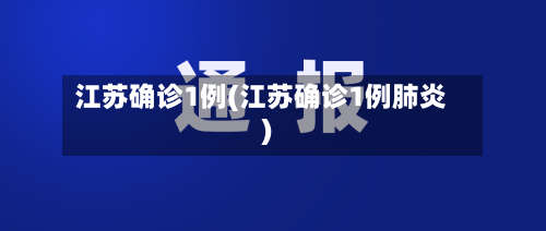 江苏确诊1例(江苏确诊1例肺炎)-第3张图片