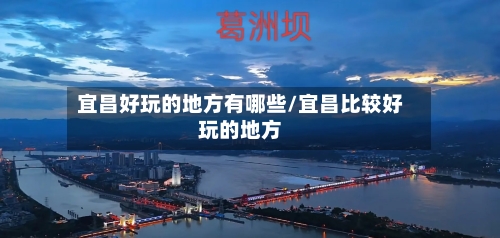 宜昌好玩的地方有哪些/宜昌比较好玩的地方-第3张图片