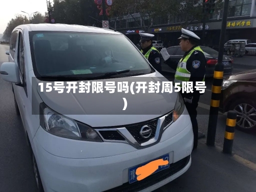 15号开封限号吗(开封周5限号)-第2张图片