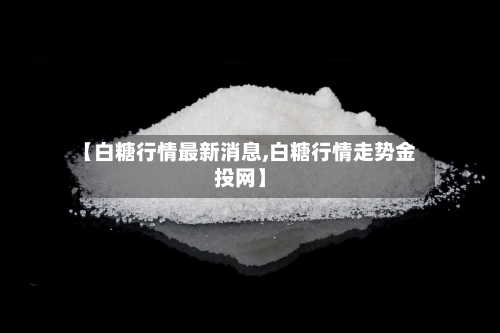 【白糖行情最新消息,白糖行情走势金投网】-第1张图片