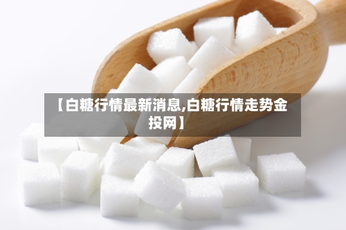 【白糖行情最新消息,白糖行情走势金投网】-第2张图片
