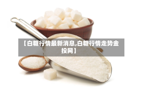 【白糖行情最新消息,白糖行情走势金投网】-第3张图片
