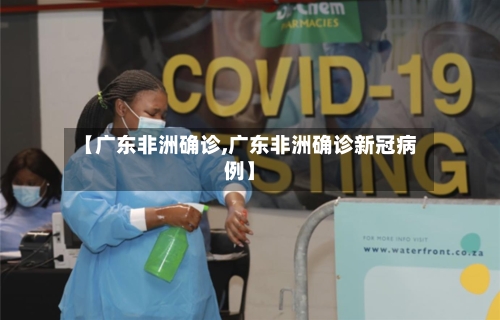 【广东非洲确诊,广东非洲确诊新冠病例】-第1张图片