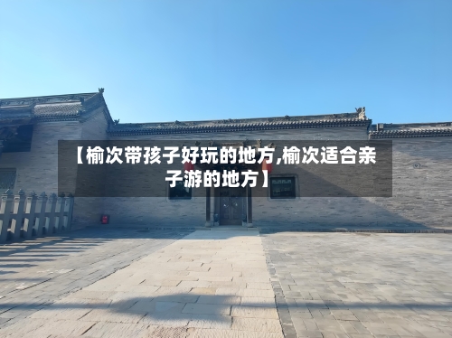 【榆次带孩子好玩的地方,榆次适合亲子游的地方】