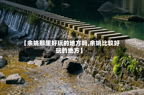【余姚那里好玩的地方吗,余姚比较好玩的地方】-第2张图片
