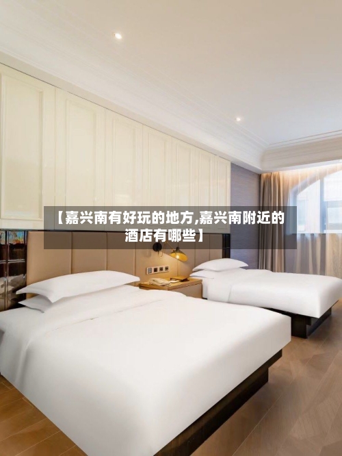 【嘉兴南有好玩的地方,嘉兴南附近的酒店有哪些】-第1张图片