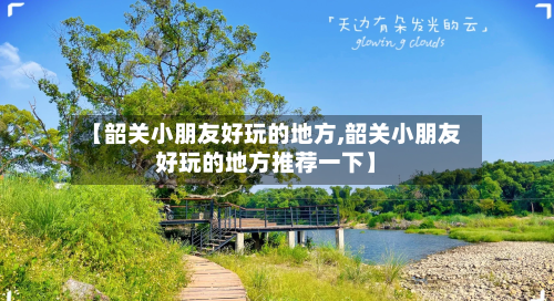 【韶关小朋友好玩的地方,韶关小朋友好玩的地方推荐一下】-第3张图片