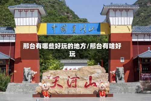 邢台有哪些好玩的地方/邢台有啥好玩-第2张图片