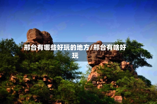 邢台有哪些好玩的地方/邢台有啥好玩-第1张图片