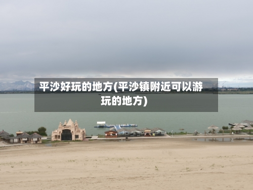 平沙好玩的地方(平沙镇附近可以游玩的地方)-第2张图片