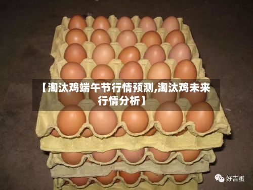 【淘汰鸡端午节行情预测,淘汰鸡未来行情分析】-第2张图片