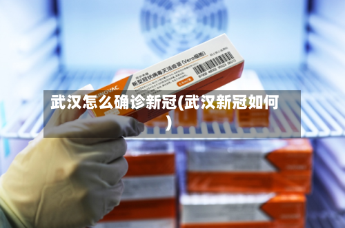 武汉怎么确诊新冠(武汉新冠如何)