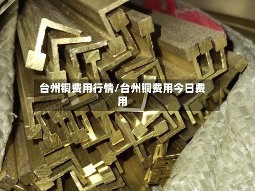 台州铜费用行情/台州铜费用今日费用-第2张图片