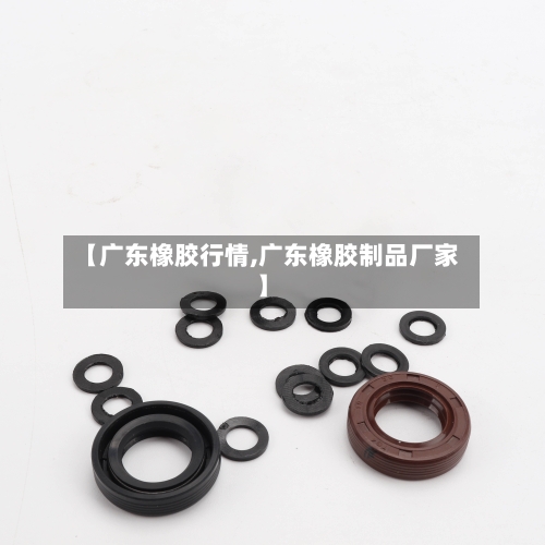 【广东橡胶行情,广东橡胶制品厂家】-第2张图片