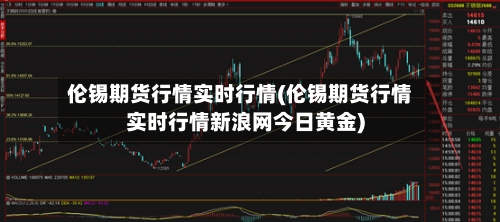 伦锡期货行情实时行情(伦锡期货行情实时行情新浪网今日黄金)