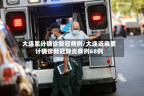 大连累计确诊新冠病例/大连近来累计确诊新冠肺炎病例68例