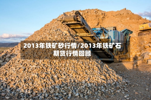 2013年铁矿砂行情/2013年铁矿石期货行情回顾-第3张图片