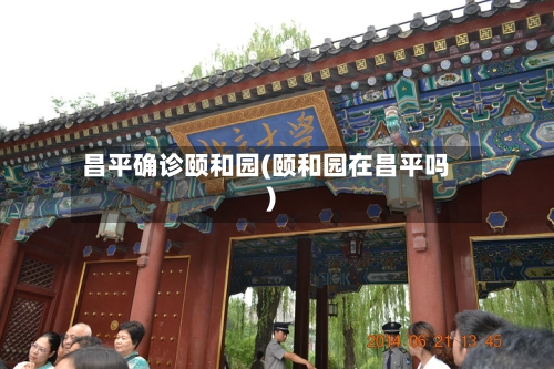 昌平确诊颐和园(颐和园在昌平吗)-第2张图片