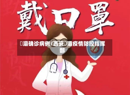 浐灞确诊病例/西安浐灞疫情防控指挥部