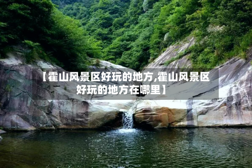 【霍山风景区好玩的地方,霍山风景区好玩的地方在哪里】