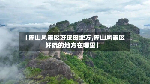 【霍山风景区好玩的地方,霍山风景区好玩的地方在哪里】-第2张图片
