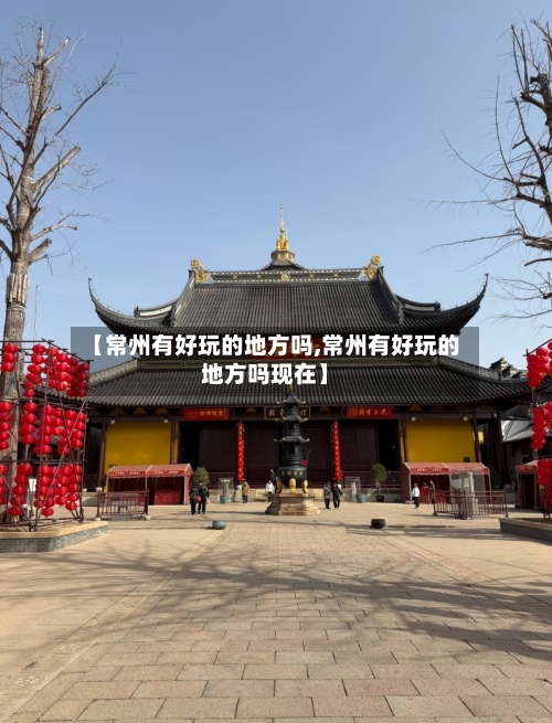 【常州有好玩的地方吗,常州有好玩的地方吗现在】