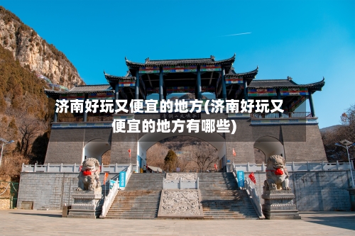 济南好玩又便宜的地方(济南好玩又便宜的地方有哪些)