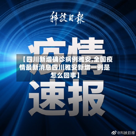 【四川新增确诊病例雅安,全国疫情最新消息四川雅安新增一例是怎么回事】-第3张图片