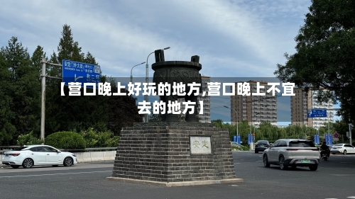【营口晚上好玩的地方,营口晚上不宜去的地方】