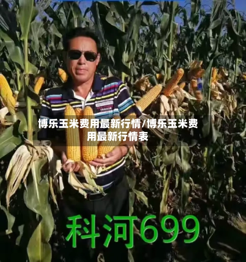 博乐玉米费用最新行情/博乐玉米费用最新行情表-第2张图片