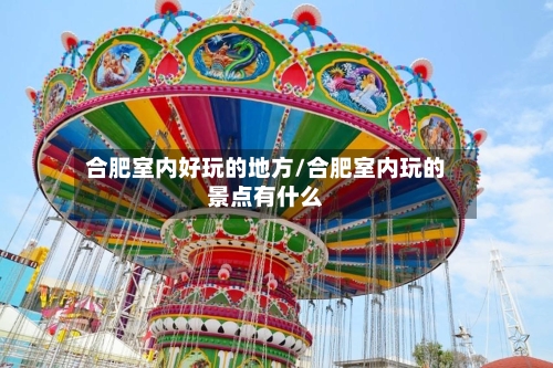 合肥室内好玩的地方/合肥室内玩的景点有什么