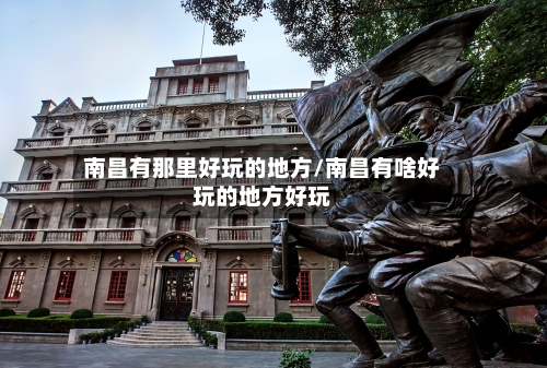 南昌有那里好玩的地方/南昌有啥好玩的地方好玩