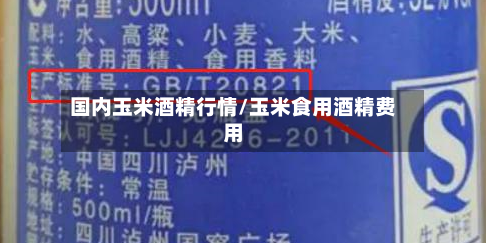 国内玉米酒精行情/玉米食用酒精费用