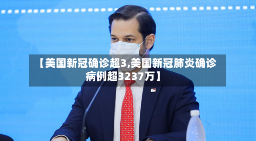 【美国新冠确诊超3,美国新冠肺炎确诊病例超3237万】